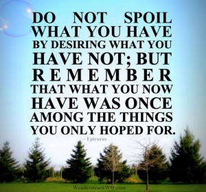 Do not spoil what you have by desiring what yoy have not; but remember ...