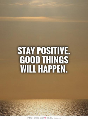 Stay positive. Good things will happen.
