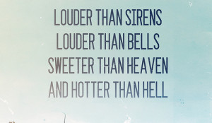 Louder than sirens louder than bells sweeter than heaven and hotter ...