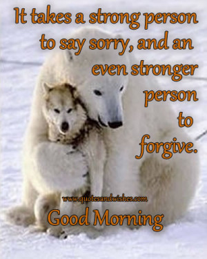 to say sorry, and an even stronger person to forgive.