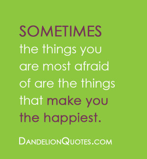 ... you are most afraid of are the things that make you the happiest