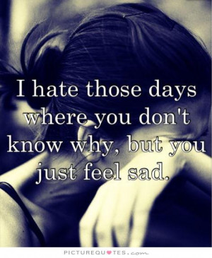 hate the days where you don't know why, but you just feel sad ...