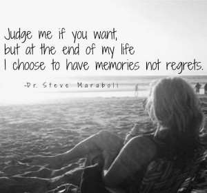 ... want, but at the end of my life I choose to have memories not regrets