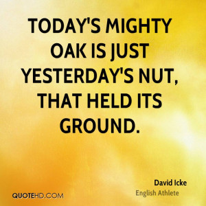 Today's mighty oak is just yesterday's nut, that held its ground.