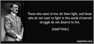 ... this world of eternal struggle do not deserve to live. - Adolf Hitler