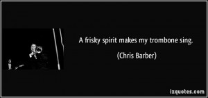 frisky spirit makes my trombone sing. - Chris Barber