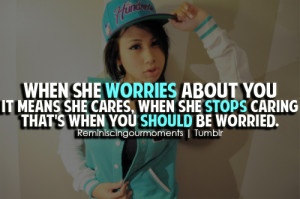 When she worries about you it means she cares, when she stops caring ...