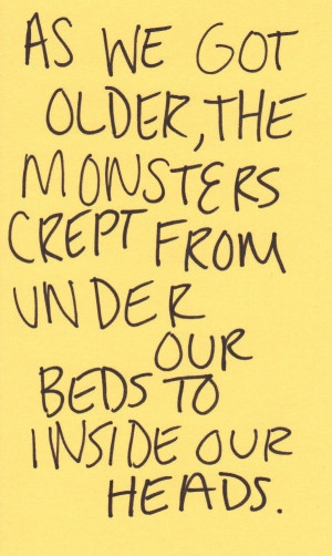 ... got older, the monsters creep from under our beds to inside our heads