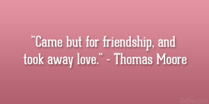Came but for friendship, and took away love.” – Thomas Moore