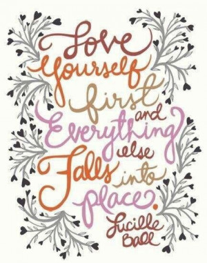 Love yourself first and everything else falls into place~ Lucille Ball