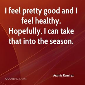 Aramis Ramirez - I feel pretty good and I feel healthy. Hopefully, I ...