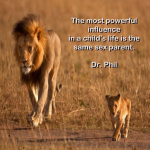 ... powerful influence on a child's life is the same sex parent. Dr. Phil