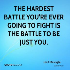 The hardest battle you're ever going to fight is the battle to be just ...