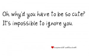 ... you have to be so cute ? It’s impossible to ignore you.~ Love Quote