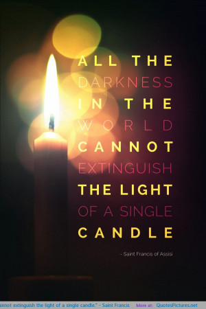 ... cannot extinguish the light of a single candle.” – Saint Francis