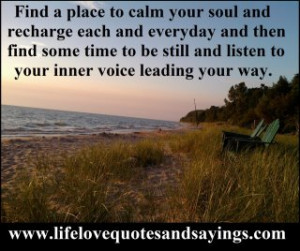 Find a place to calm your soul and recharge each and everyday and then ...