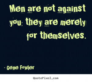 Gene Fowler Quotes - Men are not against you; they are merely for ...