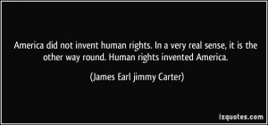 ... way round. Human rights invented America. - James Earl jimmy Carter