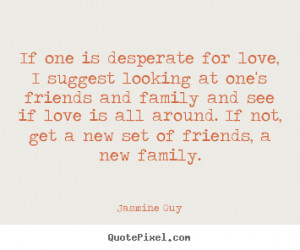 ... desperate for love, i suggest looking at one's friends.. - Love quotes