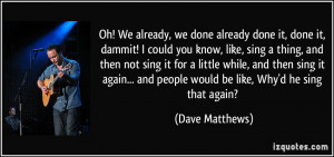 ... and people would be like, Why'd he sing that again? - Dave Matthews
