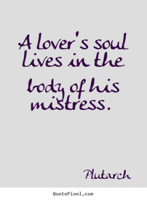 ... quotes - A lover's soul lives in the body of his mistress. - Love