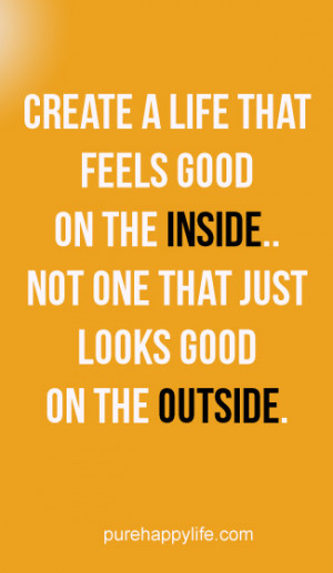 Life Quote: Create a life that feels good on the inside..
