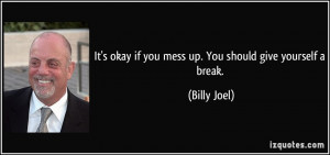 ... okay if you mess up. You should give yourself a break. - Billy Joel