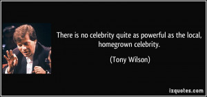 ... quite as powerful as the local, homegrown celebrity. - Tony Wilson