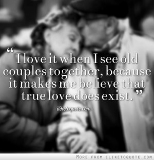 love it when I see old couples together, because it makes me believe ...