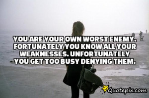 ... know all your weaknesses. Unfortunately you get too busy denying them