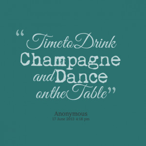 Quotes Picture: time to drink champagne and dance on the table