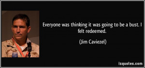 ... thinking it was going to be a bust. I felt redeemed. - Jim Caviezel