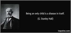 Being an only child is a disease in itself. - G. Stanley Hall