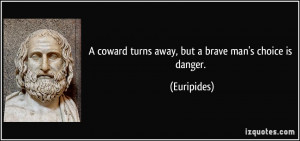coward turns away, but a brave man's choice is danger. - Euripides