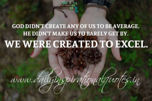 ... didn't make us to barely get by. We were created to excel. ~ Anonymous