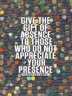 gift of absence to those who do not appreciate your presence. #quotes ...