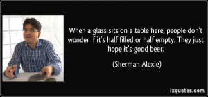 ... filled or half empty. They just hope it's good beer. - Sherman Alexie
