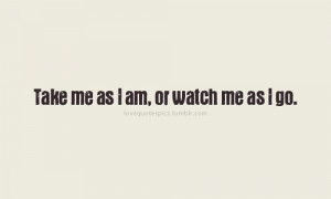 Love Quotes Pics • Take me as I am, or watch me as I go.