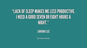 Lack of sleep makes me less productive. I need a good seven or eight ...