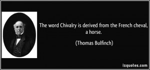 ... Chivalry is derived from the French cheval, a horse. - Thomas Bulfinch