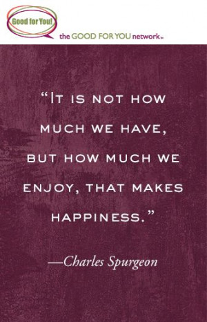have, but how much we enjoy, that makes happiness.” Charles Spurgeon ...