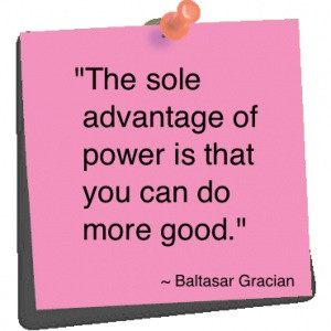... advantage of power is that you can do more good - Baltasar Gracian