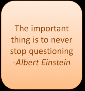The important thing is to never stop questioning - Albert Einstein