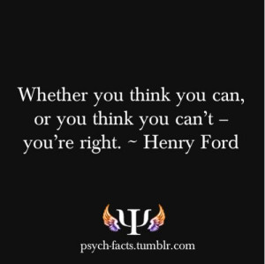Whether your think you can, or you think you can't - you're right.