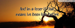 and i'm a loser if that means i've been lost before. , Pictures