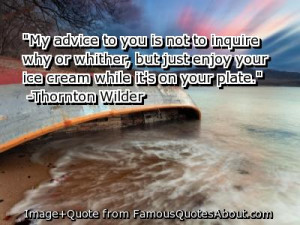 My advice to you is not to inquire why or whither, but just enjoy your ...