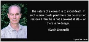 The nature of a coward is to avoid death. If such a man courts peril ...