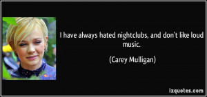 ... always hated nightclubs, and don't like loud music. - Carey Mulligan