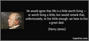 He would agree that life is a little worth living — or worth living ...