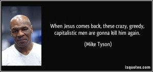 ... crazy, greedy, capitalistic men are gonna kill him again. - Mike Tyson